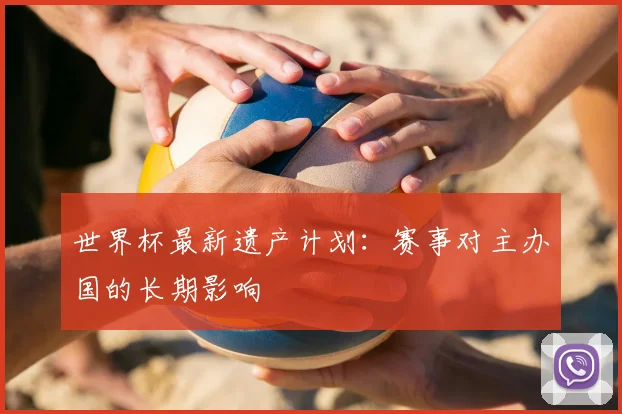 世界杯最新遗产计划:赛事对主办国的长期影响
