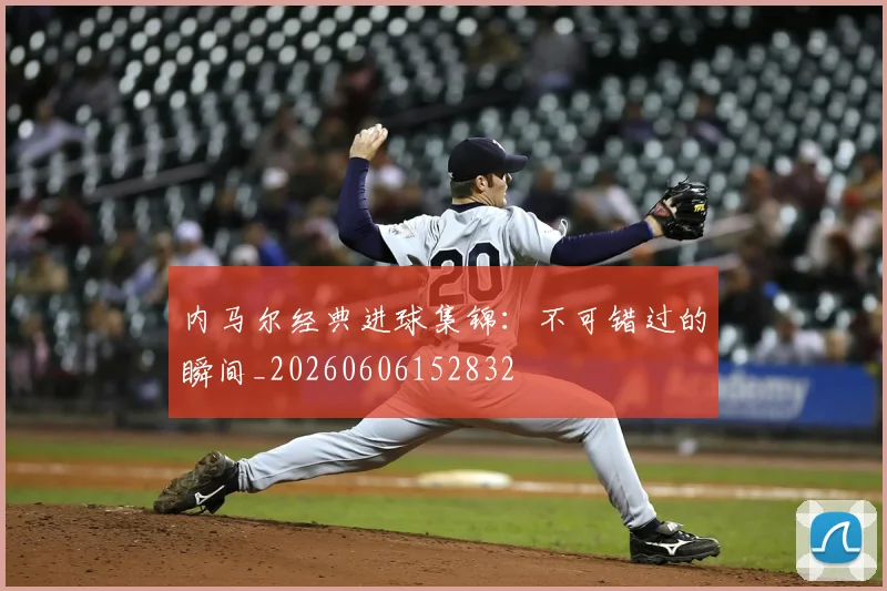 内马尔经典进球集锦：不可错过的瞬间_20260606152832