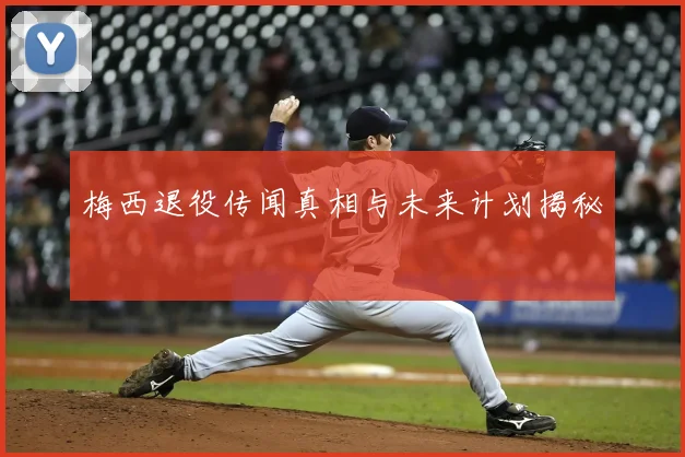 梅西退役传闻真相与未来计划揭秘