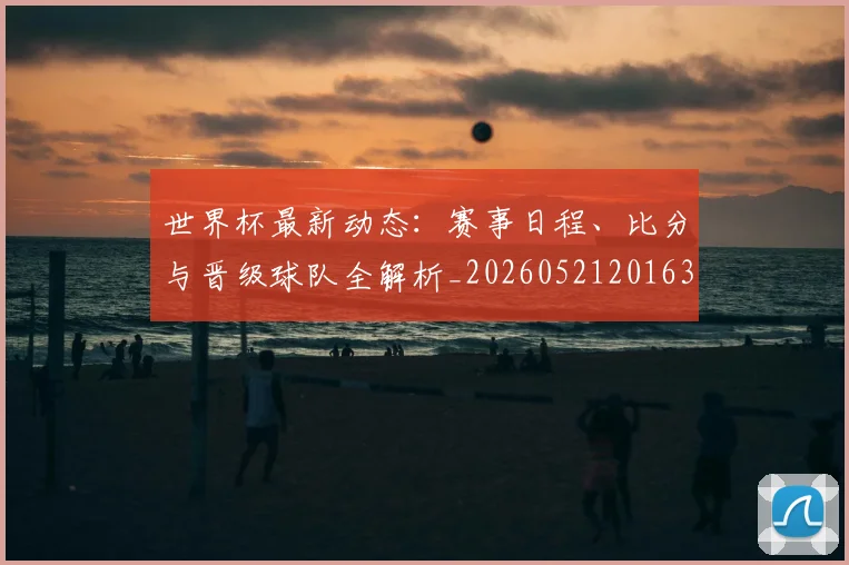 世界杯最新动态：赛事日程、比分与晋级球队全解析_20260521201630