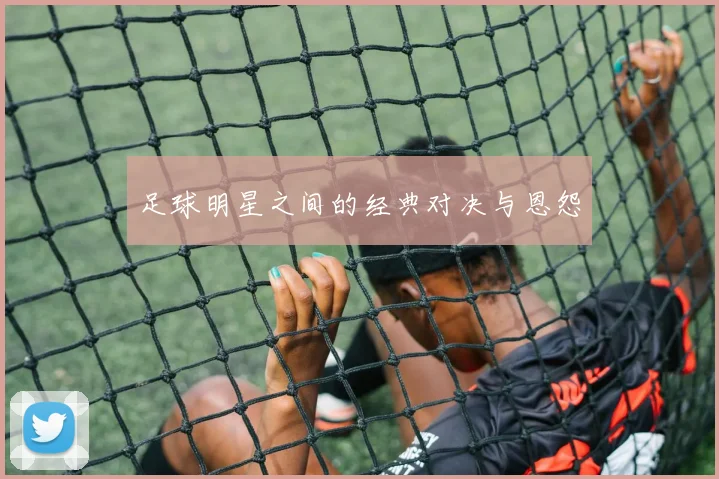 足球明星之间的经典对决与恩怨