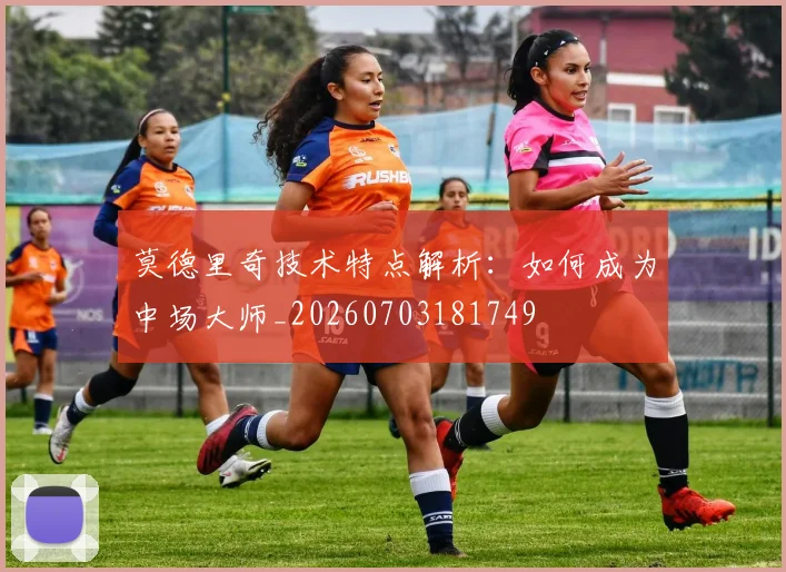 莫德里奇技术特点解析：如何成为中场大师_20260703181749