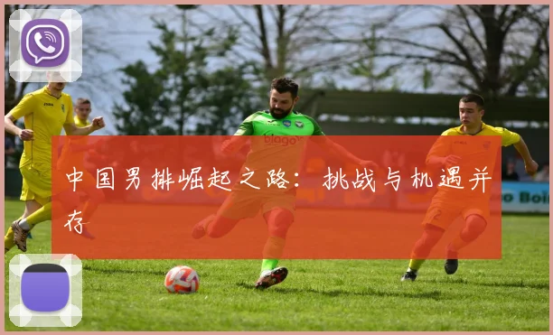 中国男排崛起之路:挑战与机遇并存