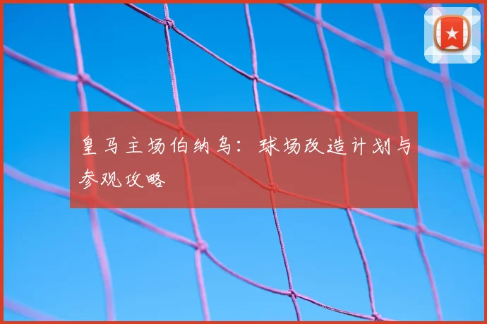 皇马主场伯纳乌:球场改造计划与参观攻略