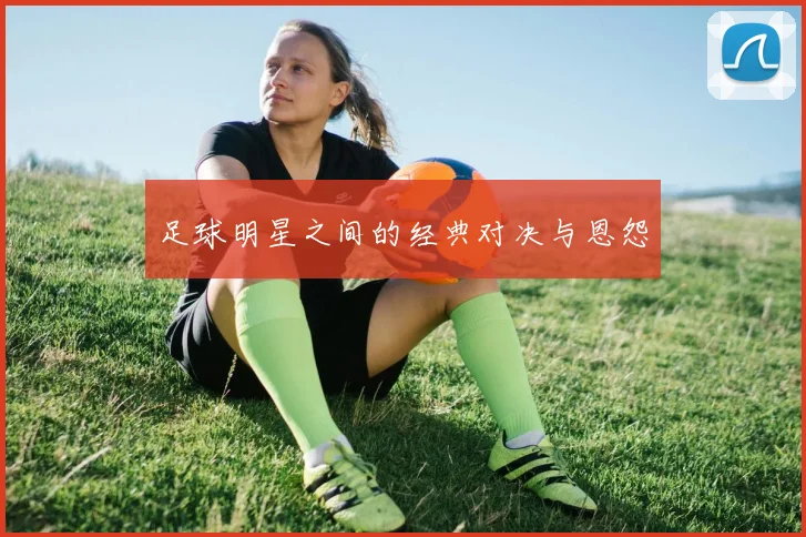 足球明星之间的经典对决与恩怨