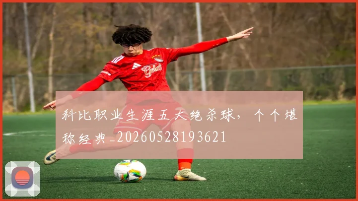 科比职业生涯五大绝杀球,个个堪称经典_20260528193621