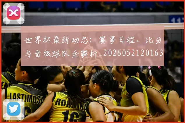 世界杯最新动态:赛事日程、比分与晋级球队全解析_20260521201630