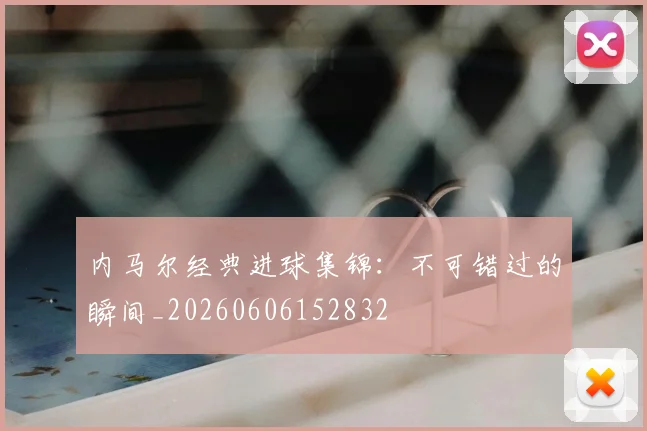 内马尔经典进球集锦:不可错过的瞬间_20260606152832
