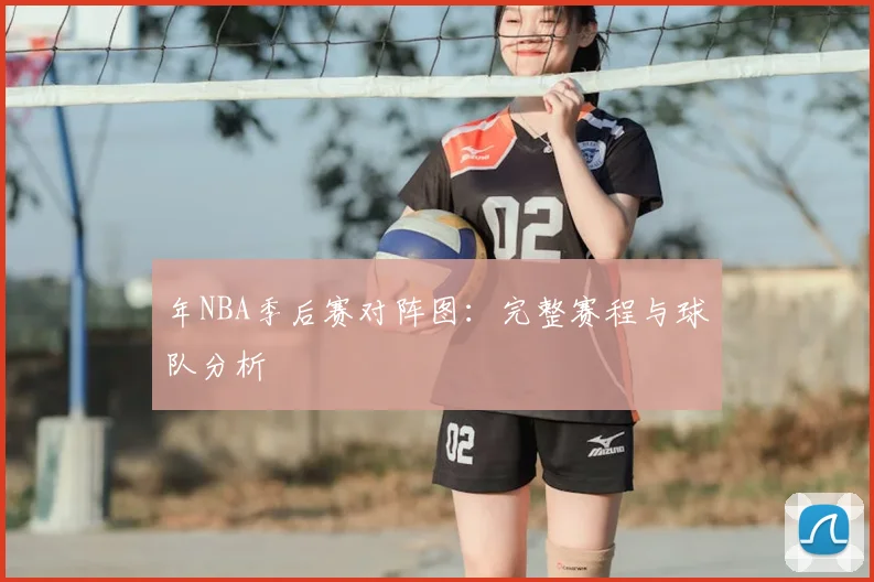 年NBA季后赛对阵图：完整赛程与球队分析