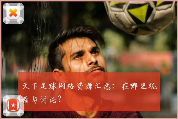 天下足球网络资源汇总:在哪里观看与讨论?
