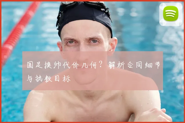 国足换帅代价几何？解析合同细节与执教目标