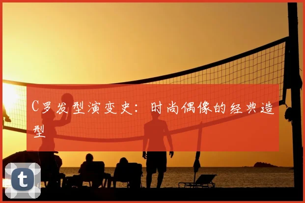 C罗发型演变史：时尚偶像的经典造型