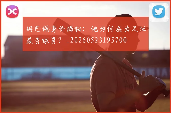 姆巴佩身价揭秘:他为何成为足坛最贵球员?_20260523195700