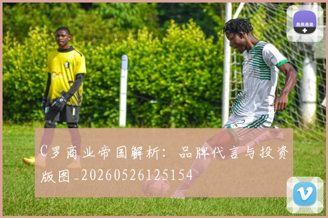 C罗商业帝国解析：品牌代言与投资版图_20260526125154